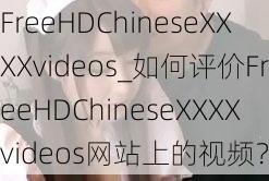 FreeHDChineseXXXXvideos_如何评价FreeHDChineseXXXXvideos网站上的视频？