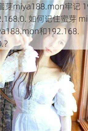 蜜芽miya188.mon牢记 192.168.0. 如何记住蜜芽 miya188.mon和192.168.0.？