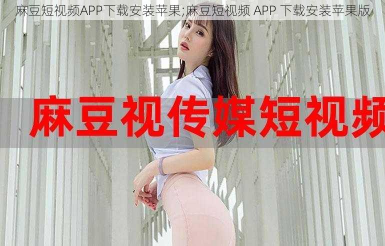 麻豆短视频APP下载安装苹果;麻豆短视频 APP 下载安装苹果版