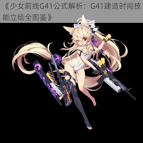 《少女前线G41公式解析：G41建造时间技能立绘全图鉴》