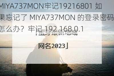 MIYA737MON牢记19216801 如果忘记了 MIYA737MON 的登录密码，怎么办？牢记 192.168.0.1