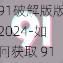 91破解版版2024-如何获取 91 破解版版 2024？