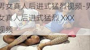 男女真人后进式猛烈视频-男女真人后进式猛烈 XXX 视频