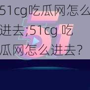 51cg吃瓜网怎么进去;51cg 吃瓜网怎么进去？