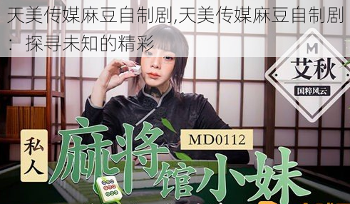 天美传媒麻豆自制剧,天美传媒麻豆自制剧：探寻未知的精彩