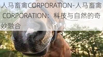 人马畜禽CORPORATION-人马畜禽 CORPORATION：科技与自然的奇妙融合