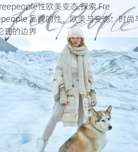 freepeople性欧美变态,探索 Freepeople 品牌的性、欧美与变态：时尚与伦理的边界