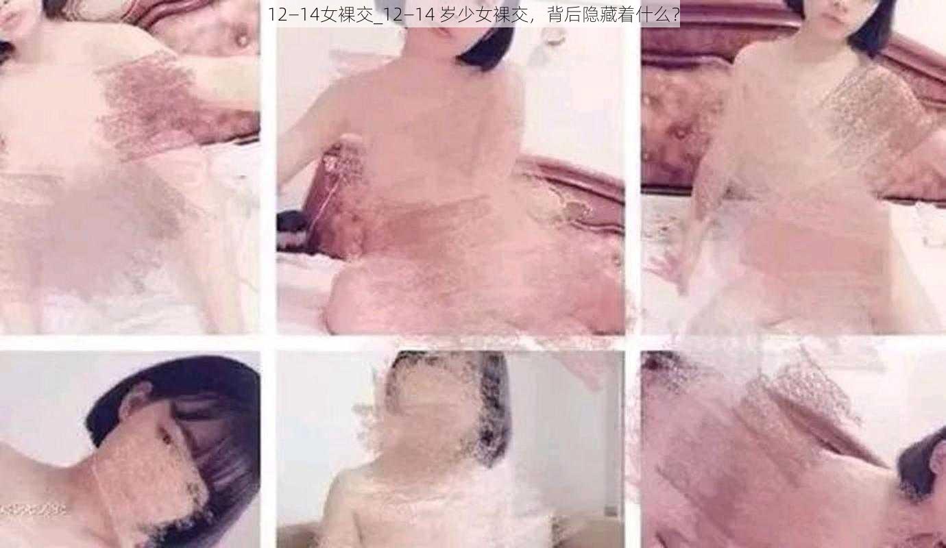 12—14女裸交_12—14 岁少女裸交，背后隐藏着什么？