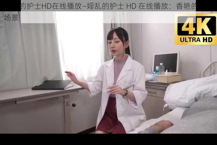 婬乱的护士HD在线播放—婬乱的护士 HD 在线播放：香艳的医疗场景