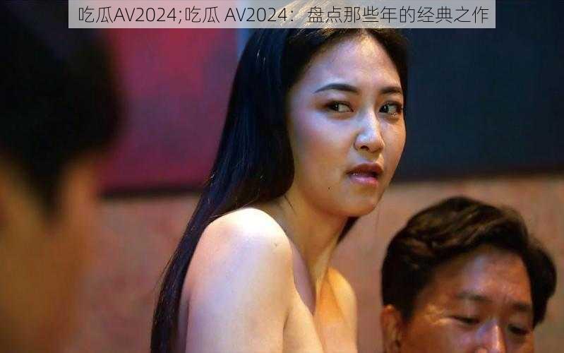 吃瓜AV2024;吃瓜 AV2024：盘点那些年的经典之作