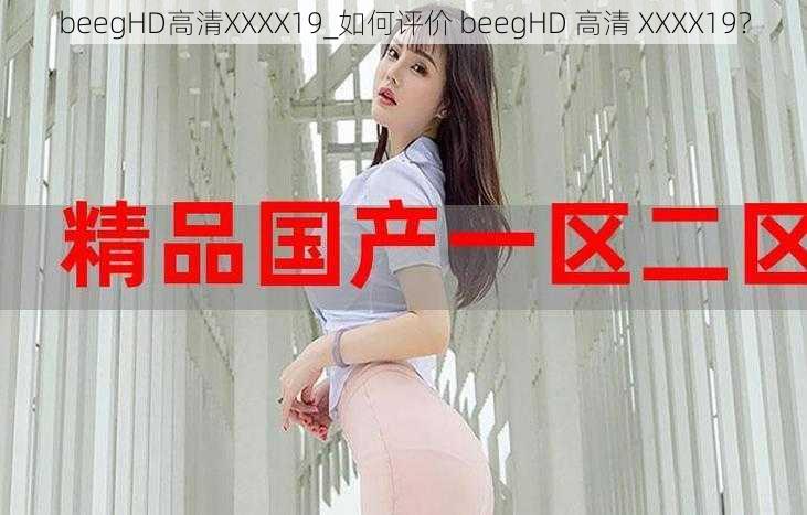 beegHD高清XXXX19_如何评价 beegHD 高清 XXXX19？