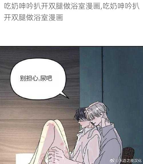 吃奶呻吟扒开双腿做浴室漫画,吃奶呻吟扒开双腿做浴室漫画