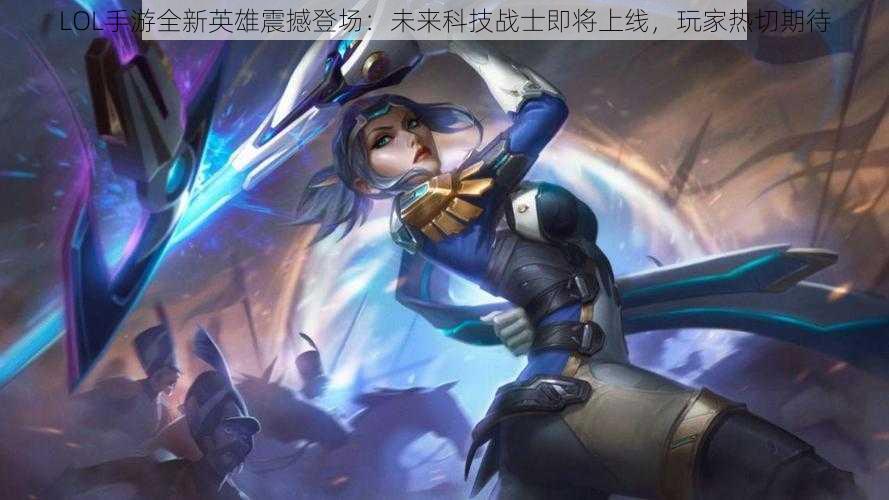 LOL手游全新英雄震撼登场：未来科技战士即将上线，玩家热切期待