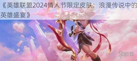 《英雄联盟2024情人节限定皮肤：浪漫传说中的英雄盛宴》