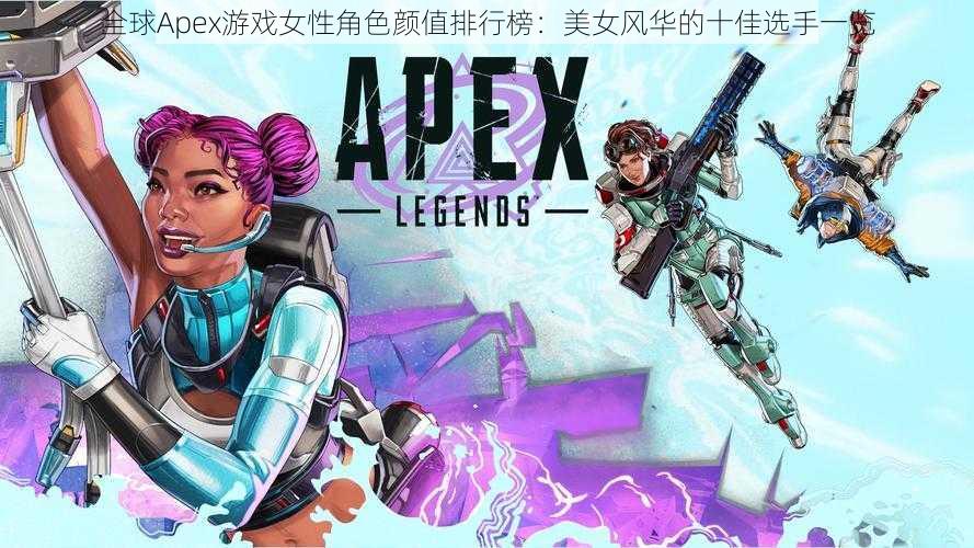 全球Apex游戏女性角色颜值排行榜：美女风华的十佳选手一览