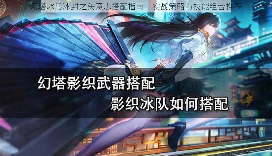 幻塔冰弓冰封之矢意志搭配指南：实战策略与技能组合推荐